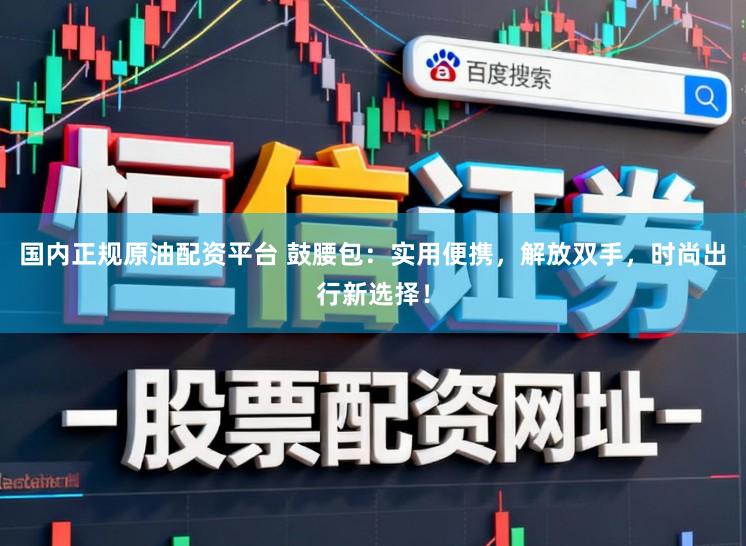 国内正规原油配资平台 鼓腰包：实用便携，解放双手，时尚出行新选择！