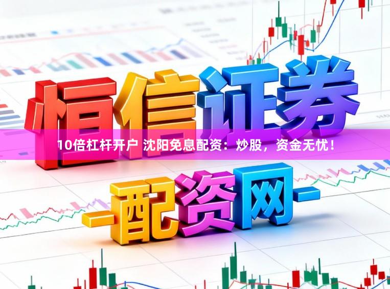 10倍杠杆开户 沈阳免息配资：炒股，资金无忧！