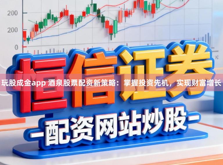 玩股成金app 酒泉股票配资新策略：掌握投资先机，实现财富增长
