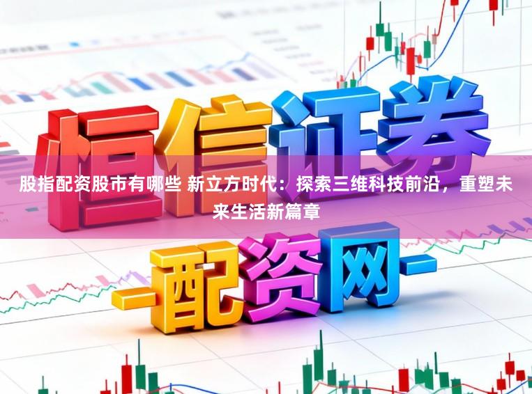 股指配资股市有哪些 新立方时代：探索三维科技前沿，重塑未来生活新篇章