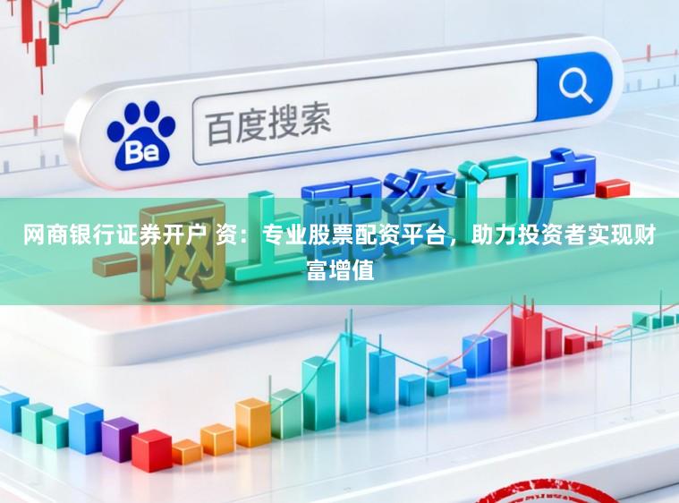 网商银行证券开户 资：专业股票配资平台，助力投资者实现财富增值