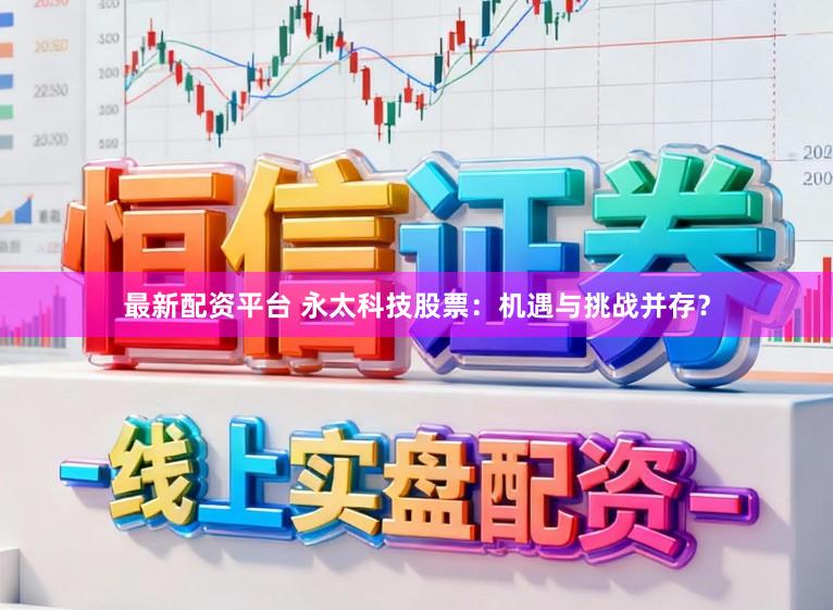 最新配资平台 永太科技股票：机遇与挑战并存？