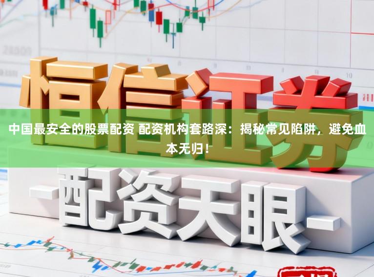 中国最安全的股票配资 配资机构套路深：揭秘常见陷阱，避免血本无归！