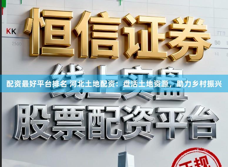 配资最好平台排名 河北土地配资：盘活土地资源，助力乡村振兴