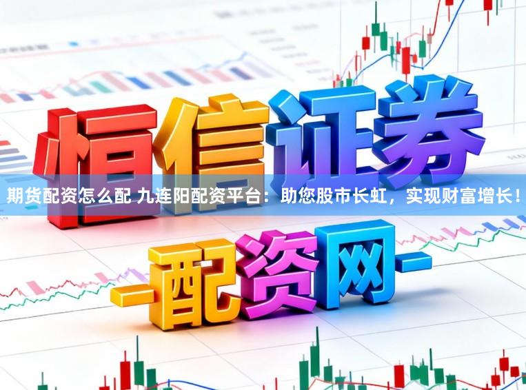 期货配资怎么配 九连阳配资平台：助您股市长虹，实现财富增长！