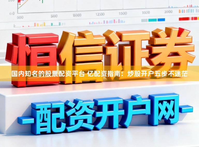 国内知名的股票配资平台 亿配资指南：炒股开户五步不迷茫