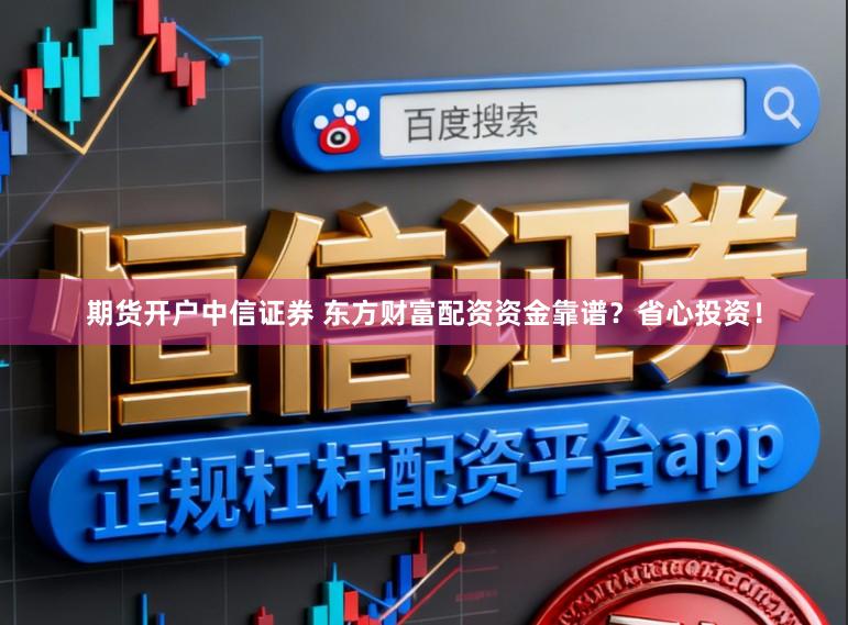 期货开户中信证券 东方财富配资资金靠谱？省心投资！