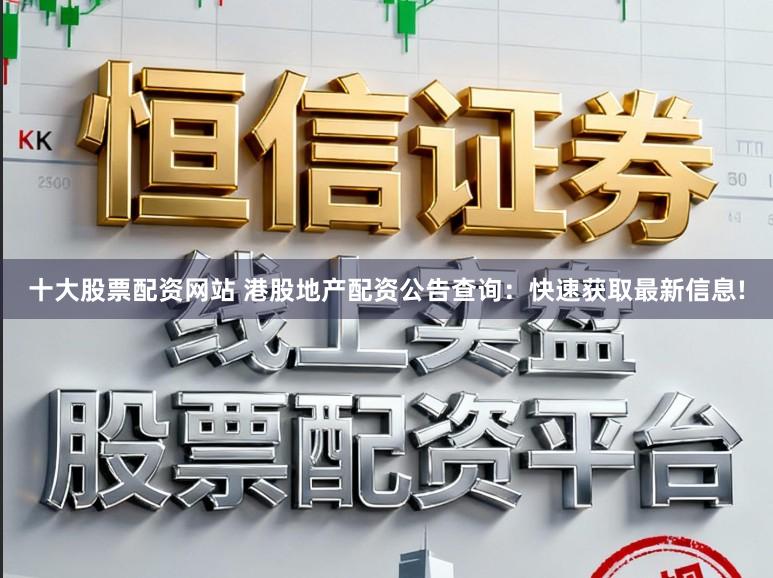 十大股票配资网站 港股地产配资公告查询：快速获取最新信息!