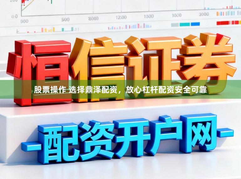 股票操作 选择鼎泽配资，放心杠杆配资安全可靠