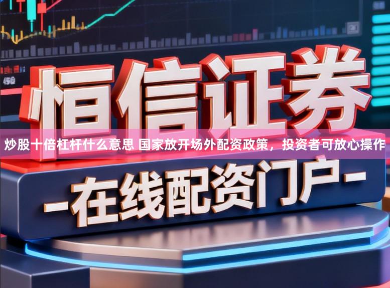炒股十倍杠杆什么意思 国家放开场外配资政策，投资者可放心操作