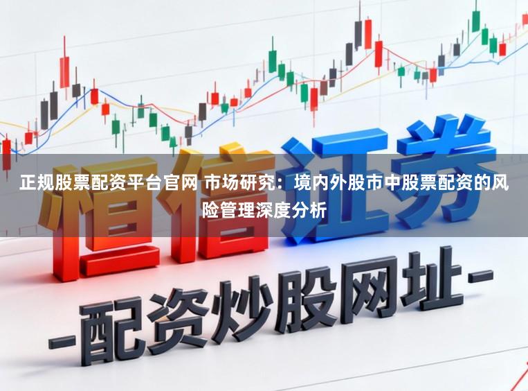 正规股票配资平台官网 市场研究：境内外股市中股票配资的风险管理深度分析