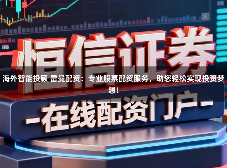 海外智能投顾 雷曼配资：专业股票配资服务，助您轻松实现投资梦想！