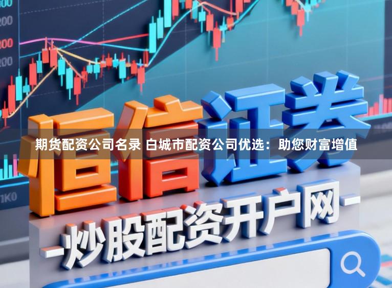 期货配资公司名录 白城市配资公司优选：助您财富增值