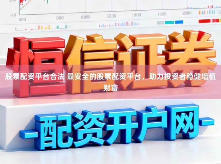股票配资平台合法 最安全的股票配资平台，助力投资者稳健增值财富