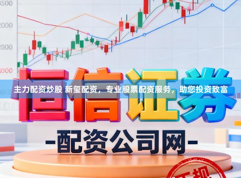 主力配资炒股 新玺配资，专业股票配资服务，助您投资致富