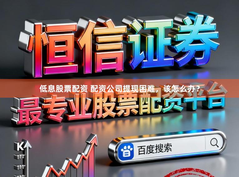低息股票配资 配资公司提现困难，该怎么办？