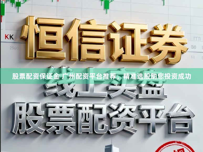 股票配资保证金 广州配资平台推荐，精准选股助您投资成功