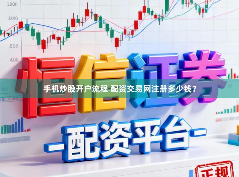 手机炒股开户流程 配资交易网注册多少钱？