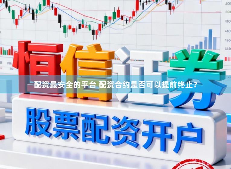 配资最安全的平台 配资合约是否可以提前终止？