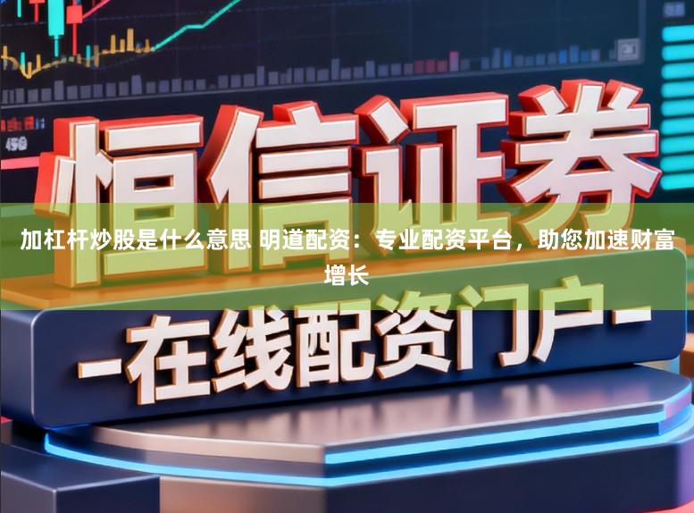 加杠杆炒股是什么意思 明道配资：专业配资平台，助您加速财富增长