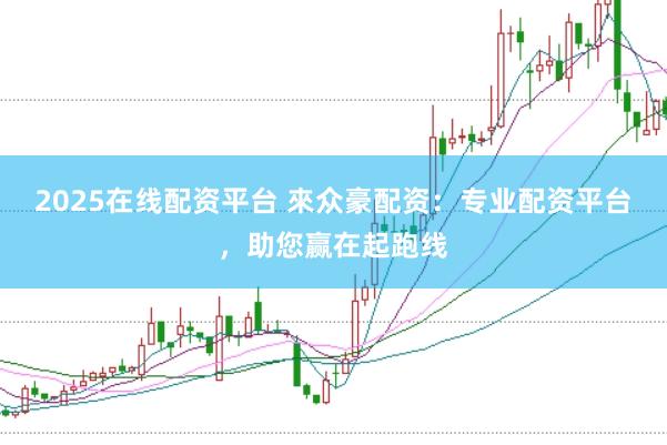 2025在线配资平台 來众豪配资：专业配资平台，助您赢在起跑线