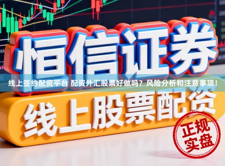 线上签约配资平台 配资外汇股票好做吗？风险分析和注意事项！