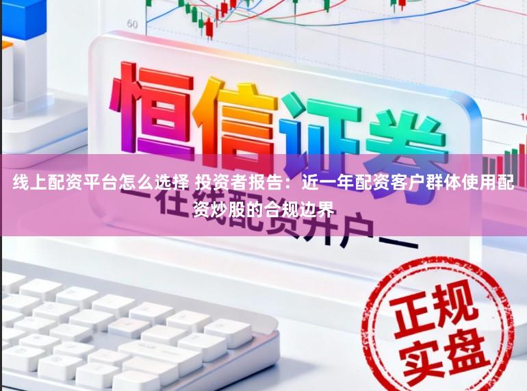 线上配资平台怎么选择 投资者报告：近一年配资客户群体使用配资炒股的合规边界