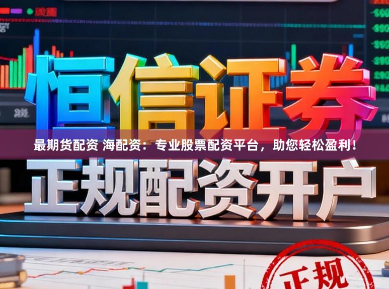 最期货配资 海配资：专业股票配资平台，助您轻松盈利！