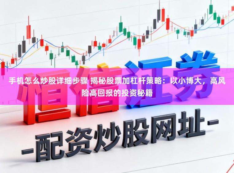 手机怎么炒股详细步骤 揭秘股票加杠杆策略：以小博大，高风险高回报的投资秘籍
